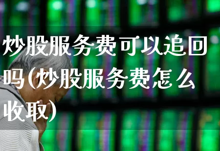 炒股服务费可以追回吗(炒股服务费怎么收取)_https://www.haiwangdasha.com_北交所_第1张
