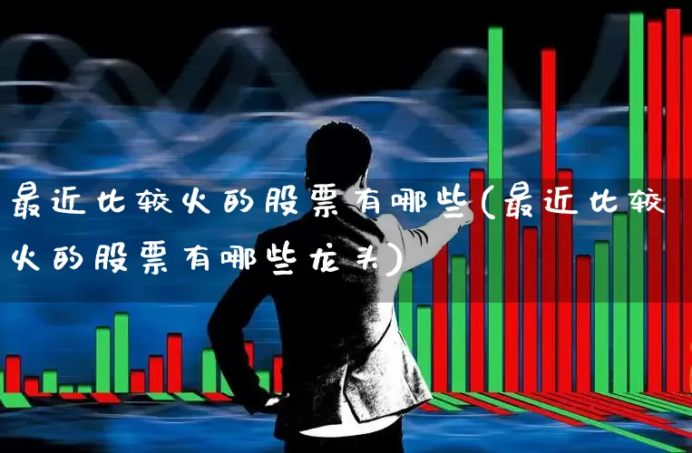 最近比较火的股票有哪些(最近比较火的股票有哪些龙头)_https://www.haiwangdasha.com_深交所_第1张