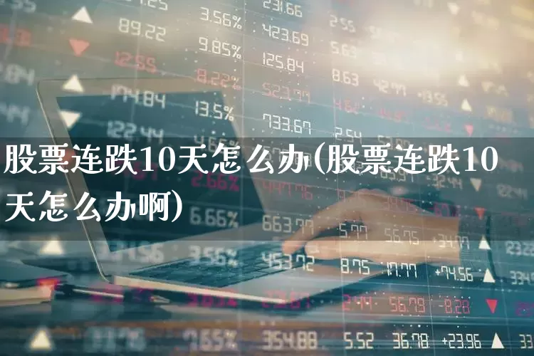 股票连跌10天怎么办(股票连跌10天怎么办啊)_https://www.haiwangdasha.com_深交所_第1张