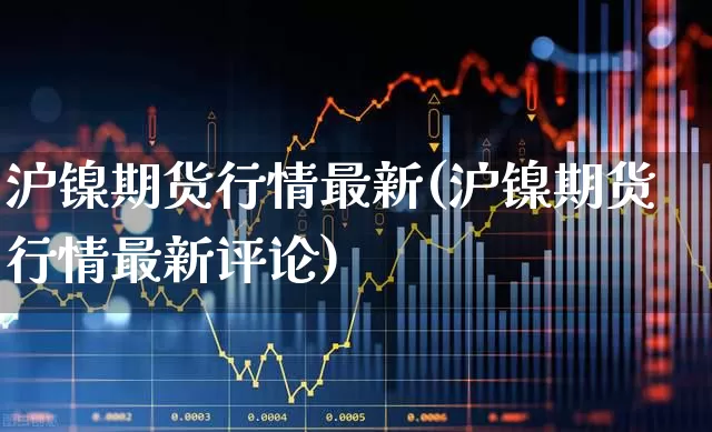 沪镍期货行情最新(沪镍期货行情最新评论)_https://www.haiwangdasha.com_上期所_第1张