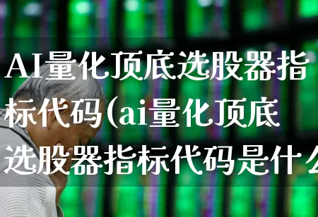 AI量化顶底选股器指标代码(ai量化顶底选股器指标代码是什么)_https://www.haiwangdasha.com_深交所_第1张
