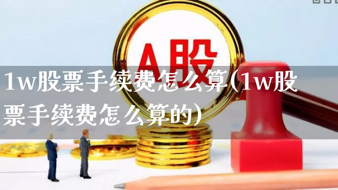 1w股票手续费怎么算(1w股票手续费怎么算的)_https://www.haiwangdasha.com_上交所_第1张