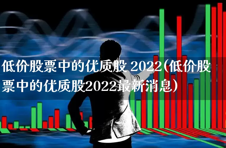 低价股票中的优质股 2022(低价股票中的优质股2022最新消息)_https://www.haiwangdasha.com_创业板_第1张