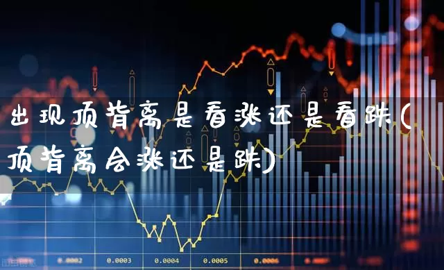 出现顶背离是看涨还是看跌(顶背离会涨还是跌)_https://www.haiwangdasha.com_北交所_第1张
