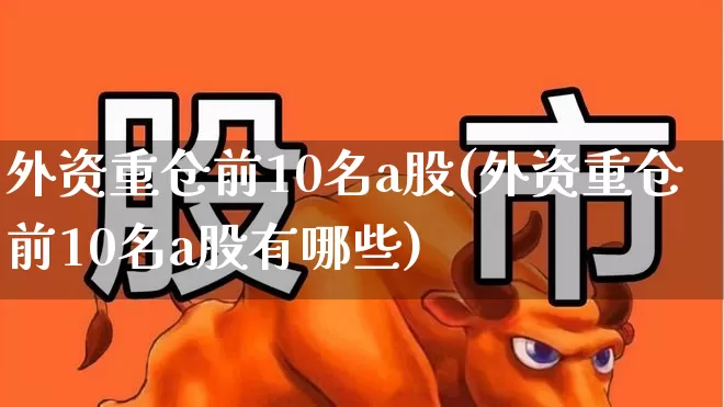 外资重仓前10名a股(外资重仓前10名a股有哪些)_https://www.haiwangdasha.com_上交所_第1张
