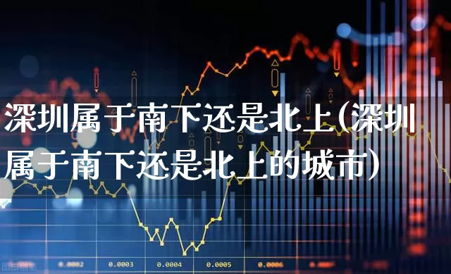 深圳属于南下还是北上(深圳属于南下还是北上的城市)_https://www.haiwangdasha.com_创业板_第1张