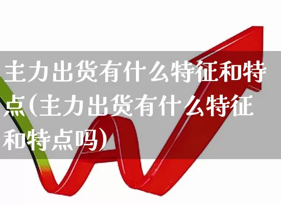 主力出货有什么特征和特点(主力出货有什么特征和特点吗)_https://www.haiwangdasha.com_上交所_第1张