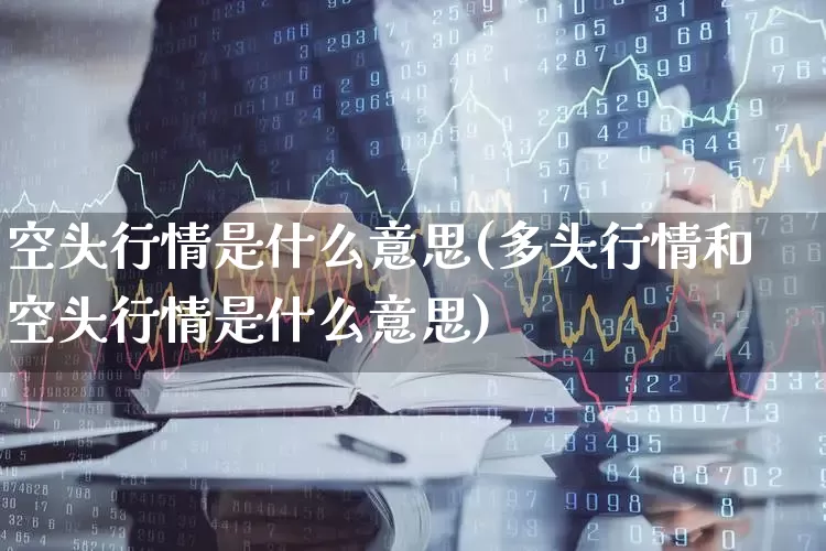 空头行情是什么意思(多头行情和空头行情是什么意思)_https://www.haiwangdasha.com_创业板_第1张