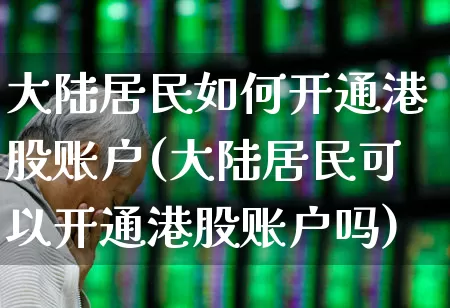 大陆居民如何开通港股账户(大陆居民可以开通港股账户吗)_https://www.haiwangdasha.com_深交所_第1张