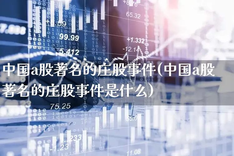 中国a股著名的庄股事件(中国a股著名的庄股事件是什么)_https://www.haiwangdasha.com_上交所_第1张