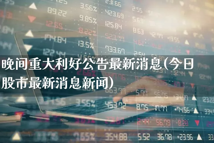 晚间重大利好公告最新消息(今日股市最新消息新闻)_https://www.haiwangdasha.com_科创板_第1张