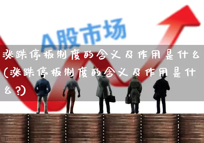涨跌停板制度的含义及作用是什么(涨跌停板制度的含义及作用是什么?)_https://www.haiwangdasha.com_上交所_第1张