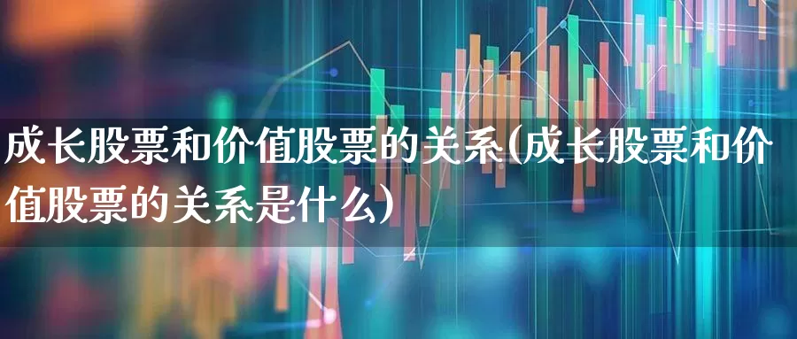成长股票和价值股票的关系(成长股票和价值股票的关系是什么)_https://www.haiwangdasha.com_创业板_第1张