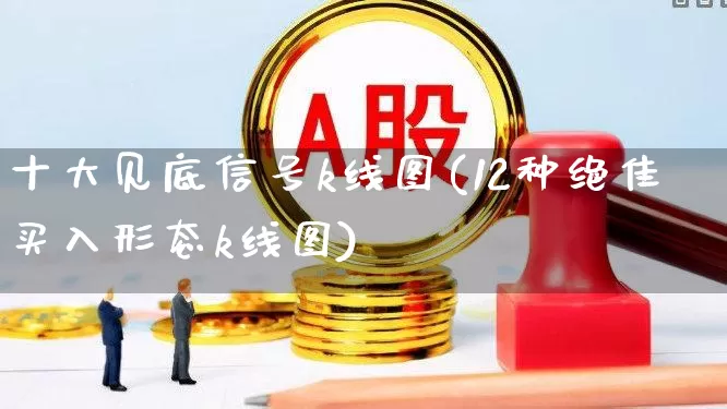 十大见底信号k线图(12种绝佳买入形态k线图)_https://www.haiwangdasha.com_深交所_第1张