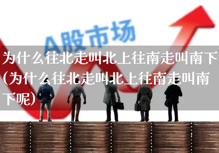 为什么往北走叫北上往南走叫南下(为什么往北走叫北上往南走叫南下呢)_https://www.haiwangdasha.com_创业板_第1张