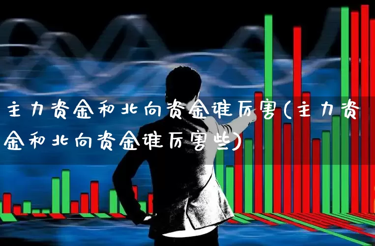 主力资金和北向资金谁厉害(主力资金和北向资金谁厉害些)_https://www.haiwangdasha.com_北交所_第1张