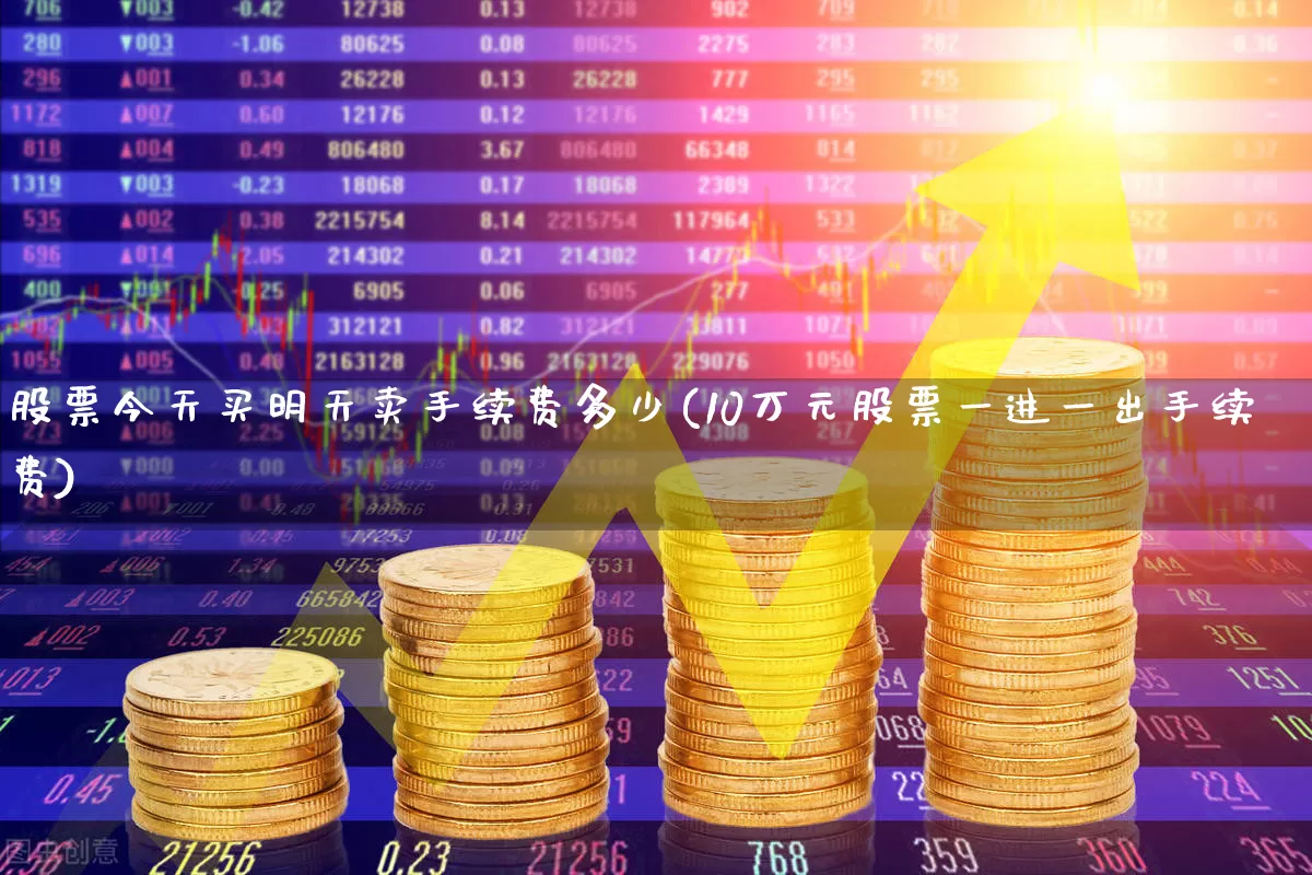 股票今天买明天卖手续费多少(10万元股票一进一出手续费)_https://www.haiwangdasha.com_北交所_第1张