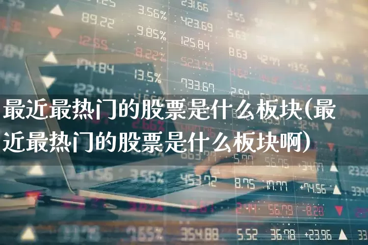 最近最热门的股票是什么板块(最近最热门的股票是什么板块啊)_https://www.haiwangdasha.com_北交所_第1张