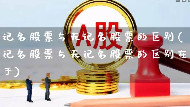 记名股票与无记名股票的区别(记名股票与无记名股票的区别在于)_https://www.haiwangdasha.com_深交所_第1张