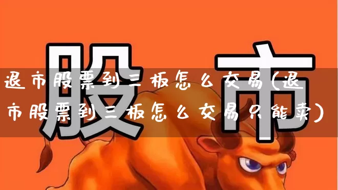 退市股票到三板怎么交易(退市股票到三板怎么交易只能卖)_https://www.haiwangdasha.com_北交所_第1张