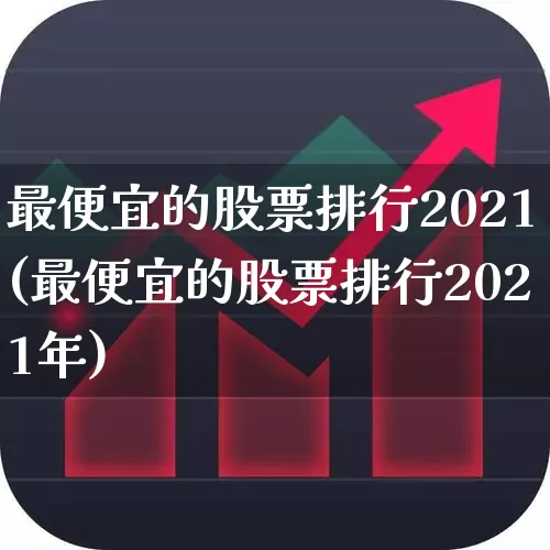 最便宜的股票排行2021(最便宜的股票排行2021年)_https://www.haiwangdasha.com_北交所_第1张