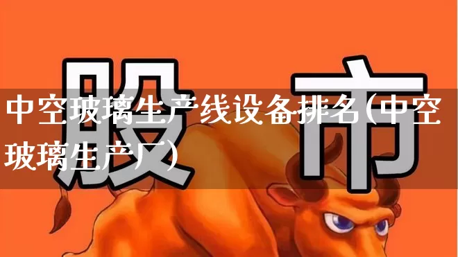 中空玻璃生产线设备排名(中空玻璃生产厂)_https://www.haiwangdasha.com_北交所_第1张