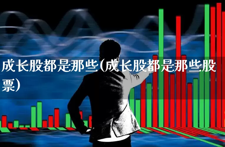 成长股都是那些(成长股都是那些股票)_https://www.haiwangdasha.com_科创板_第1张