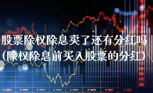股票除权除息卖了还有分红吗(除权除息前买入股票的分红)_https://www.haiwangdasha.com_科创板_第1张