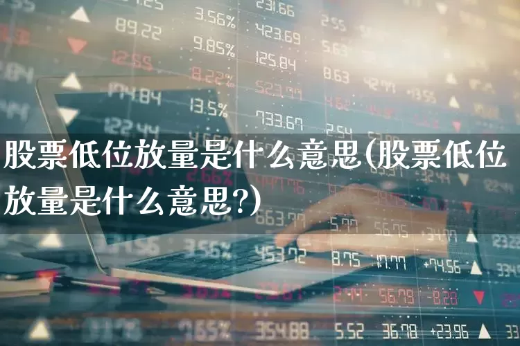 股票低位放量是什么意思(股票低位放量是什么意思?)_https://www.haiwangdasha.com_科创板_第1张