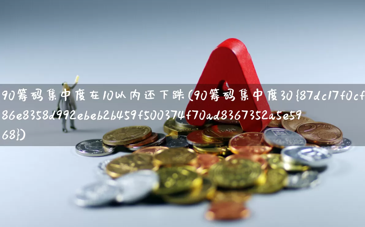 90筹码集中度在10以内还下跌(90筹码集中度30%)_https://www.haiwangdasha.com_创业板_第1张