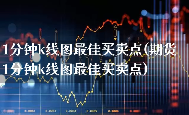1分钟k线图最佳买卖点(期货1分钟k线图最佳买卖点)_https://www.haiwangdasha.com_深交所_第1张