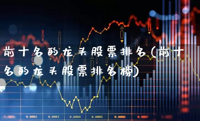 前十名的龙头股票排名(前十名的龙头股票排名榜)_https://www.haiwangdasha.com_深交所_第1张