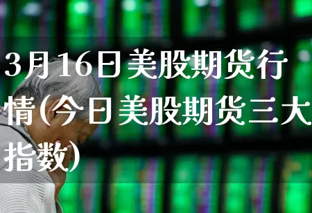 3月16日美股期货行情(今日美股期货三大指数)_https://www.haiwangdasha.com_郑商所_第1张