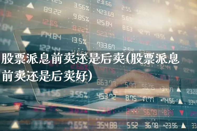 股票派息前卖还是后卖(股票派息前卖还是后卖好)_https://www.haiwangdasha.com_科创板_第1张