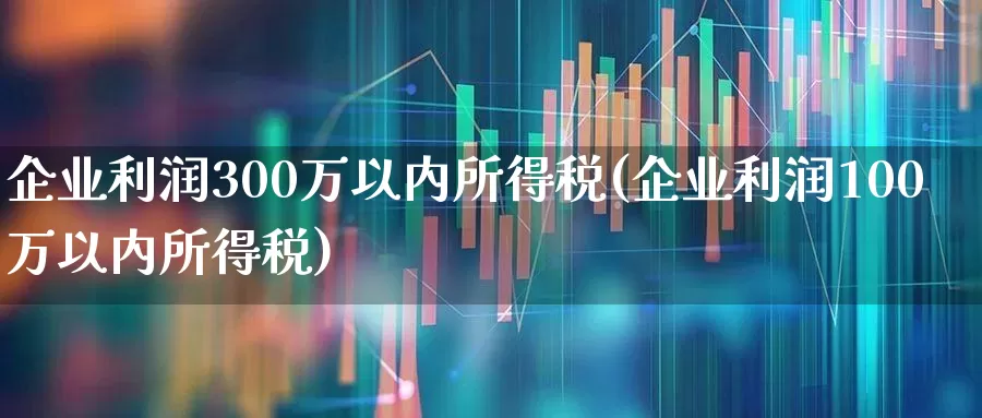 企业利润300万以内所得税(企业利润100万以内所得税)_https://www.haiwangdasha.com_北交所_第1张
