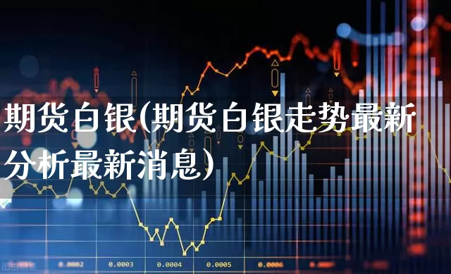 期货白银(期货白银走势最新分析最新消息)_https://www.haiwangdasha.com_上期所_第1张