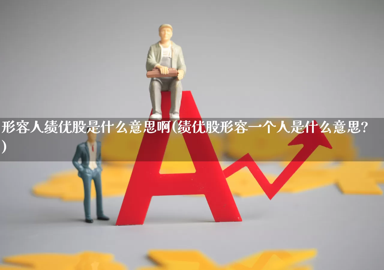 形容人绩优股是什么意思啊(绩优股形容一个人是什么意思?)_https://www.haiwangdasha.com_深交所_第1张