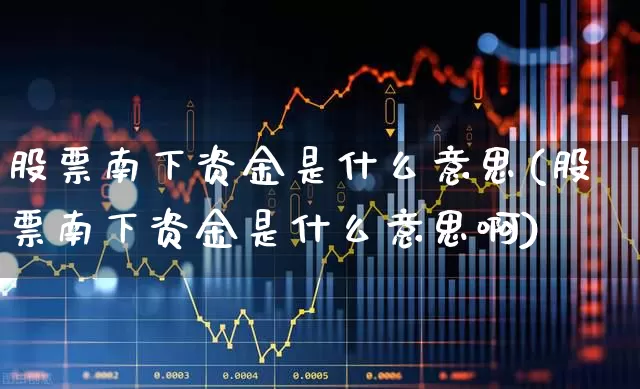 股票南下资金是什么意思(股票南下资金是什么意思啊)_https://www.haiwangdasha.com_北交所_第1张
