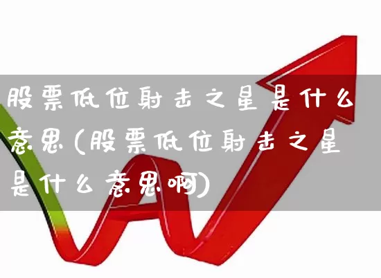股票低位射击之星是什么意思(股票低位射击之星是什么意思啊)_https://www.haiwangdasha.com_深交所_第1张