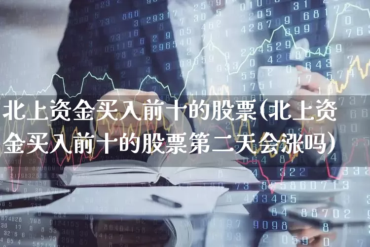 北上资金买入前十的股票(北上资金买入前十的股票第二天会涨吗)_https://www.haiwangdasha.com_创业板_第1张