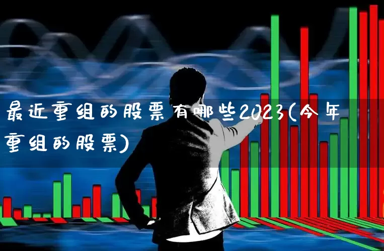 最近重组的股票有哪些2023(今年重组的股票)_https://www.haiwangdasha.com_上交所_第1张