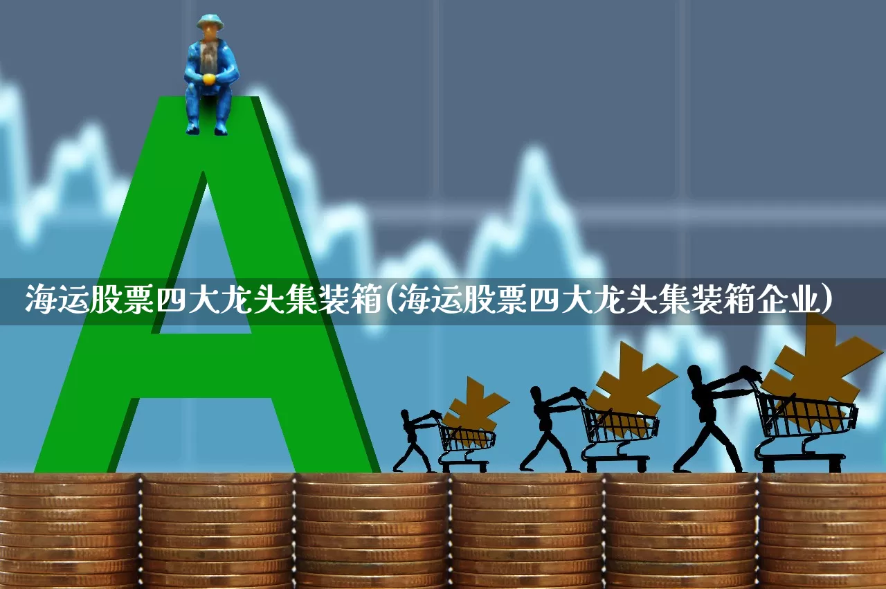 海运股票四大龙头集装箱(海运股票四大龙头集装箱企业)_https://www.haiwangdasha.com_深交所_第1张