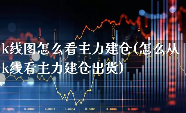k线图怎么看主力建仓(怎么从k线看主力建仓出货)_https://www.haiwangdasha.com_科创板_第1张