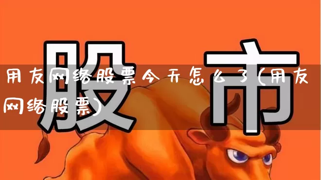 用友网络股票今天怎么了(用友网络股票)_https://www.haiwangdasha.com_科创板_第1张