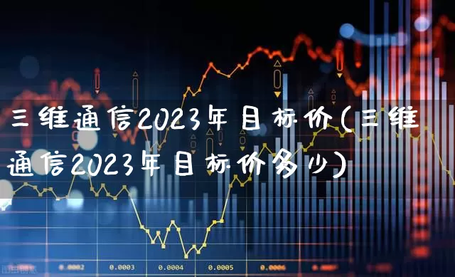 三维通信2023年目标价(三维通信2023年目标价多少)_https://www.haiwangdasha.com_北交所_第1张