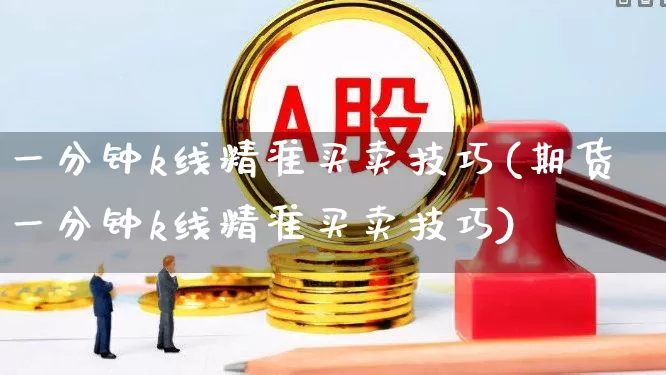 一分钟k线精准买卖技巧(期货一分钟k线精准买卖技巧)_https://www.haiwangdasha.com_创业板_第1张