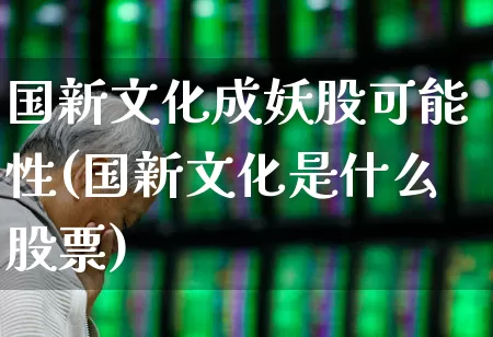 国新文化成妖股可能性(国新文化是什么股票)_https://www.haiwangdasha.com_科创板_第1张