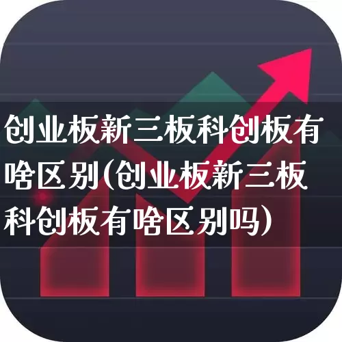 创业板新三板科创板有啥区别(创业板新三板科创板有啥区别吗)_https://www.haiwangdasha.com_科创板_第1张