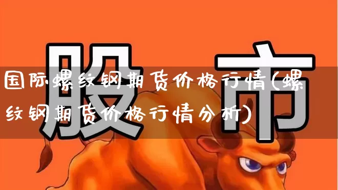 国际螺纹钢期货价格行情(螺纹钢期货价格行情分析)_https://www.haiwangdasha.com_中金所_第1张