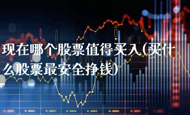 现在哪个股票值得买入(买什么股票最安全挣钱)_https://www.haiwangdasha.com_深交所_第1张